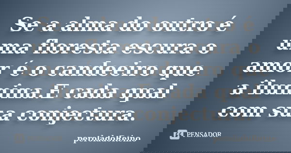 Se a alma do outro é uma floresta escura o amor é o candeeiro que a ilumina.E cada qual com sua conjectura.... Frase de peroladoReino.
