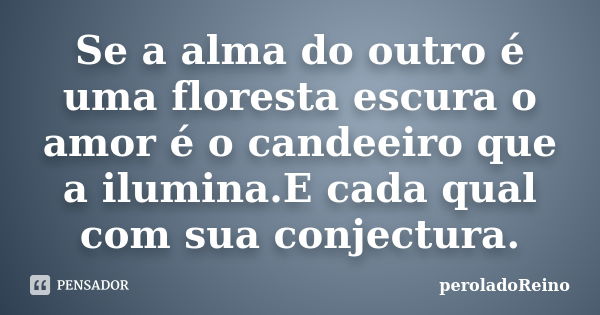 Se a alma do outro é uma floresta escura o amor é o candeeiro que a ilumina.E cada qual com sua conjectura.... Frase de peroladoReino.