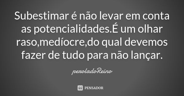 Subestimar é não levar em conta as potencialidades.É um olhar raso,medíocre,do qual devemos fazer de tudo para não lançar.... Frase de peroladoReino.