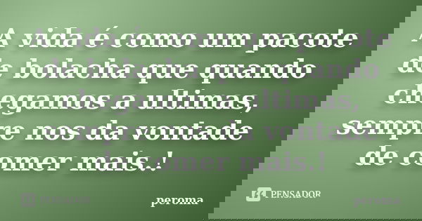 A vida é como um pacote de bolacha que quando chegamos a ultimas, sempre nos da vontade de comer mais.!... Frase de peroma.