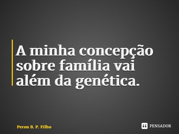 A minha concepção sobre família vai além da genética.... Frase de Peron B. P. Filho.