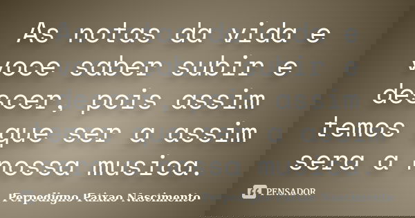 As notas da vida e voce saber subir e descer, pois assim temos que ser a assim sera a nossa musica.... Frase de Perpedigno Paixao Nascimento.