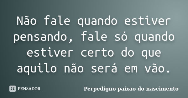 Não fale quando estiver pensando, fale só quando estiver certo do que aquilo não será em vão.... Frase de Perpedigno paixao do nascimento.