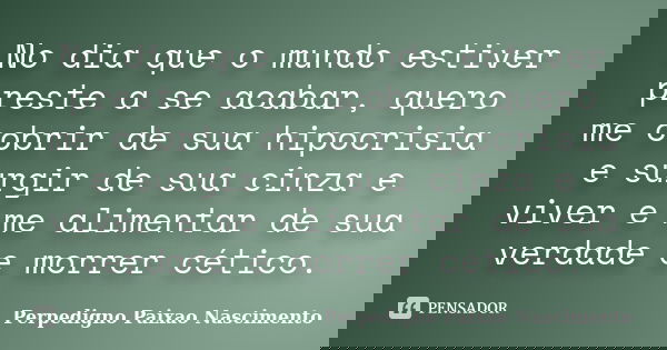 No dia que o mundo estiver preste a se acabar, quero me cobrir de sua hipocrisia e surgir de sua cinza e viver e me alimentar de sua verdade e morrer cético.... Frase de Perpedigno paixao nascimento.