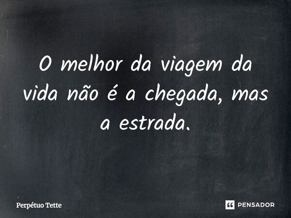 ⁠O melhor da viagem da vida não é a chegada, mas a estrada.... Frase de Perpétuo Tette.