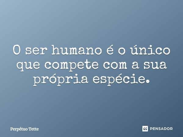 ⁠O ser humano é o único que compete com a sua própria espécie.... Frase de Perpétuo Tette.