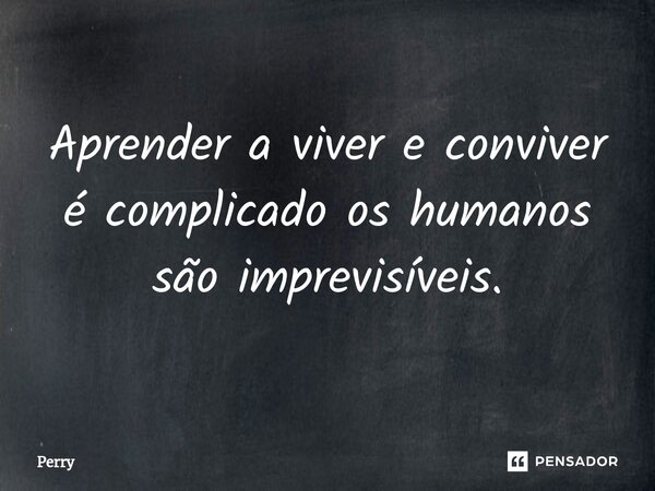 ⁠Aprender a viver e conviver é complicado os humanos são imprevisíveis.... Frase de Perry.