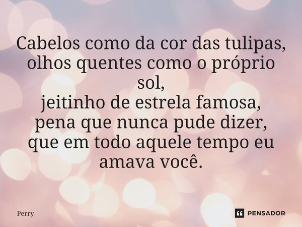 ⁠Cabelos como da cor das tulipas, olhos quentes como o próprio sol, jeitinho de estrela famosa, pena que nunca pude dizer, que em todo aquele tempo eu amava voc... Frase de Perry.