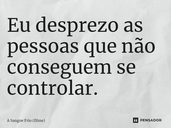 Eu desprezo as pessoas que não conseguem se controlar.... Frase de A Sangue Frio (filme).