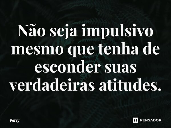 ⁠Não seja impulsivo mesmo que tenha de esconder suas verdadeiras atitudes.... Frase de Perry.