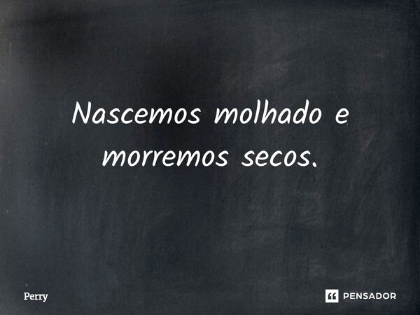 ⁠Nascemos molhado e morremos secos.... Frase de Perry.