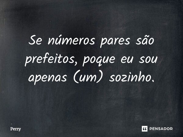 ⁠Se números pares são prefeitos, poque eu sou apenas (um) sozinho.... Frase de Perry.