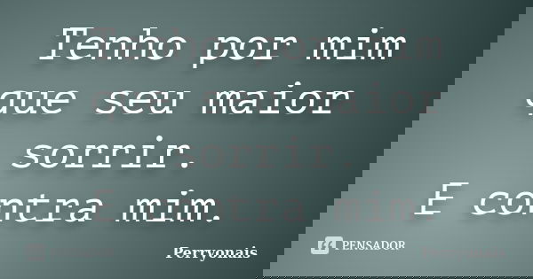 Tenho por mim que seu maior sorrir. E contra mim.... Frase de Perryonais.