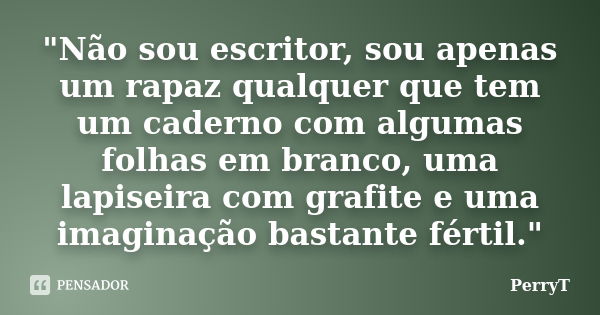 "Não sou escritor, sou apenas um rapaz qualquer que tem um caderno com algumas folhas em branco, uma lapiseira com grafite e uma imaginação bastante fértil... Frase de PerryT.