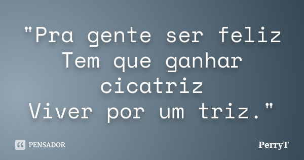 "Pra gente ser feliz Tem que ganhar cicatriz Viver por um triz."... Frase de PerryT.