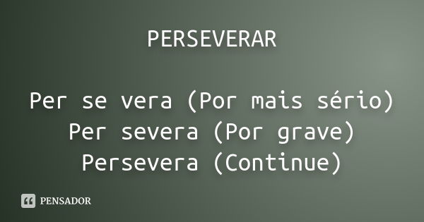 PERSEVERAR Per se vera (Por mais sério) Per severa (Por grave) Persevera (Continue)