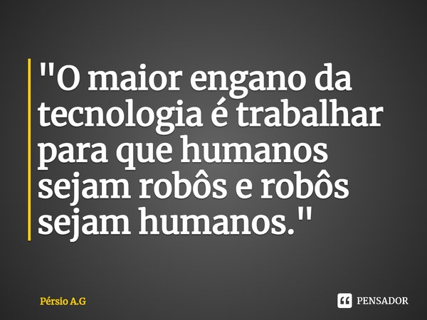 ⁠"O maior engano da tecnologia é trabalhar para que humanos sejam robôs e robôs sejam humanos."... Frase de Pérsio A.G.