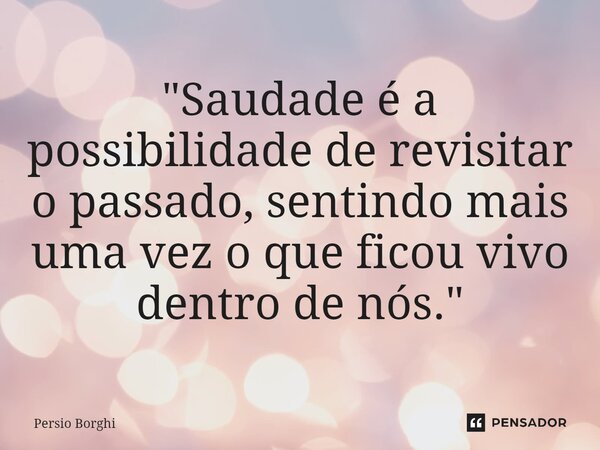 ⁠"Saudade é a possibilidade de revisitar o passado, sentindo mais uma vez o que ficou vivo dentro de nós."... Frase de Persio Borghi.