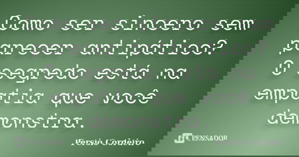 Como ser sincero sem parecer antipático? O segredo está na empatia que você demonstra.... Frase de Persio Cordeiro.