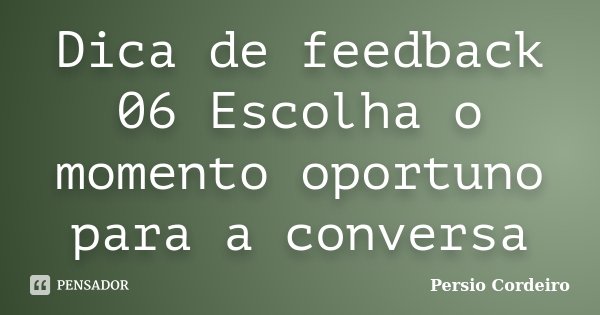 Dica de feedback 06 Escolha o momento oportuno para a conversa... Frase de Persio Cordeiro.