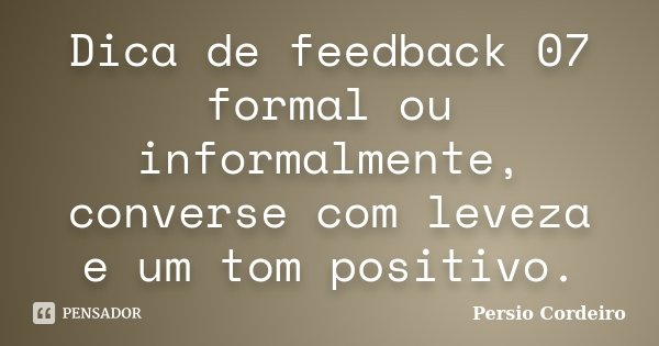 Dica de feedback 07 formal ou informalmente, converse com leveza e um tom positivo.... Frase de Persio Cordeiro.