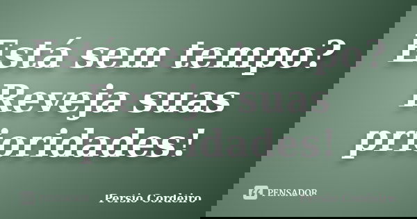 Está sem tempo? Reveja suas prioridades!... Frase de Persio Cordeiro.