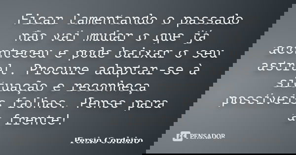 Ficar lamentando o passado não vai mudar o que já aconteceu e pode baixar o seu astral. Procure adaptar-se à situação e reconheça possíveis falhas. Pense para a... Frase de Persio Cordeiro.