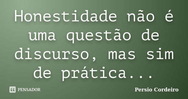 Honestidade não é uma questão de discurso, mas sim de prática...... Frase de Persio Cordeiro.