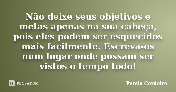 Não deixe seus objetivos e metas apenas na sua cabeça, pois eles podem ser esquecidos mais facilmente. Escreva-os num lugar onde possam ser vistos o tempo todo!... Frase de Persio Cordeiro.