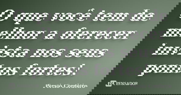 O que você tem de melhor a oferecer invista nos seus pontos fortes!... Frase de Persio Cordeiro.