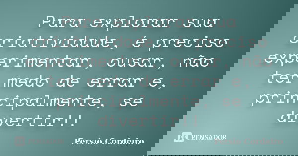 Para explorar sua criatividade, é preciso experimentar, ousar, não ter medo de errar e, principalmente, se divertir!!... Frase de Persio Cordeiro.