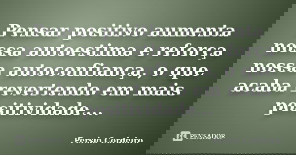 Pensar positivo aumenta nossa autoestima e reforça nossa autoconfiança, o que acaba revertendo em mais positividade...... Frase de Persio Cordeiro.