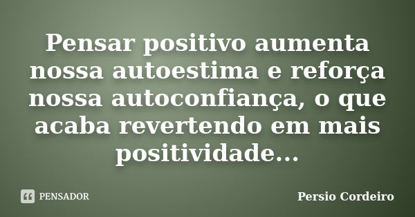 Pensar positivo aumenta nossa autoestima e reforça nossa autoconfiança, o que acaba revertendo em mais positividade...... Frase de Persio Cordeiro.