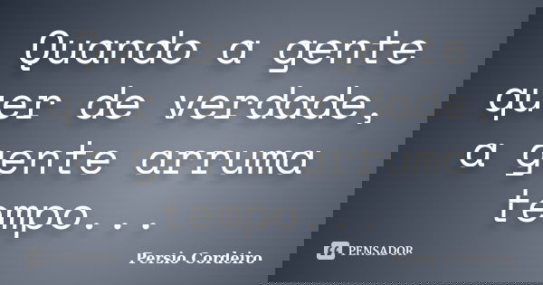 Quando a gente quer de verdade, a gente arruma tempo...... Frase de Persio Cordeiro.