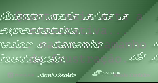 Quanto mais alta a expectativa... ... maior o tamanho da frustração.... Frase de Persio Cordeiro.