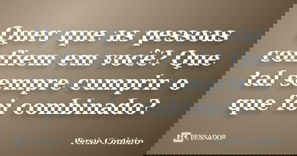 Quer que as pessoas confiem em você? Que tal sempre cumprir o que foi combinado?... Frase de Persio Cordeiro.