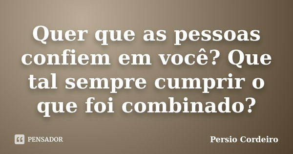 Quer que as pessoas confiem em você? Que tal sempre cumprir o que foi combinado?... Frase de Persio Cordeiro.