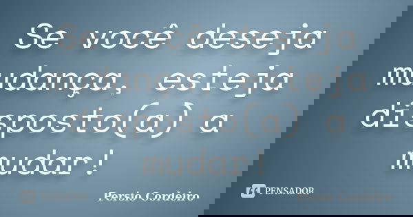 Se você deseja mudança, esteja disposto(a) a mudar!... Frase de Persio Cordeiro.