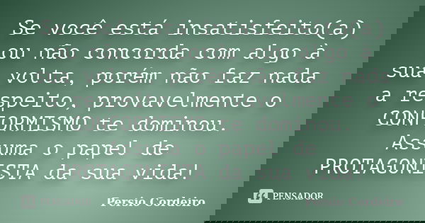 Se você está insatisfeito(a) ou não concorda com algo à sua volta, porém não faz nada a respeito, provavelmente o CONFORMISMO te dominou. Assuma o papel de PROT... Frase de Persio Cordeiro.