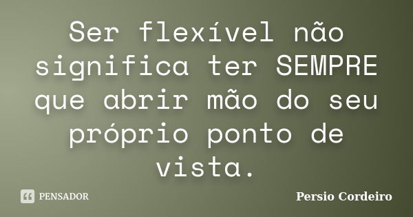 Ser flexível não significa ter SEMPRE que abrir mão do seu próprio ponto de vista.... Frase de Persio Cordeiro.