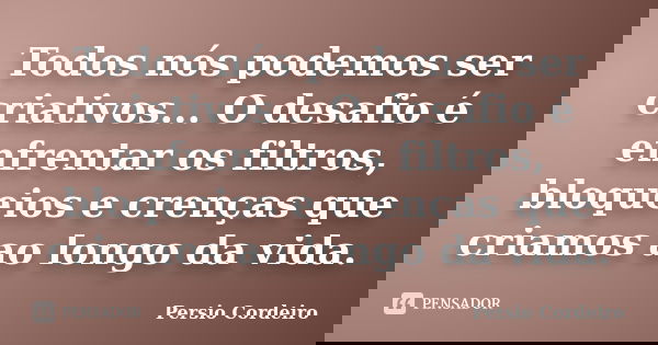 Todos nós podemos ser criativos... O desafio é enfrentar os filtros, bloqueios e crenças que criamos ao longo da vida.... Frase de Persio Cordeiro.