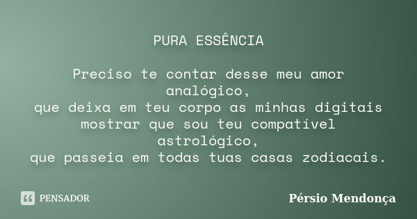 PURA ESSÊNCIA Preciso te contar desse meu amor analógico, que deixa em teu corpo as minhas digitais mostrar que sou teu compatível astrológico, que passeia em t... Frase de Pérsio Mendonça.