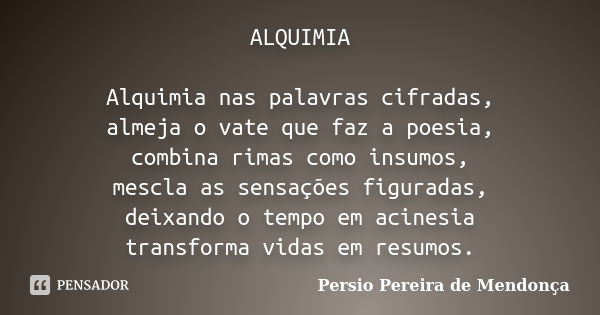 ALQUIMIA Alquimia nas palavras cifradas, almeja o vate que faz a poesia, combina rimas como insumos, mescla as sensações figuradas, deixando o tempo em acinesia... Frase de Pérsio Pereira de Mendonça.