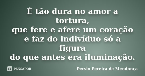 É tão dura no amor a tortura, que fere e afere um coração e faz do indivíduo só a figura do que antes era iluminação.... Frase de Pérsio Pereira de Mendonça.