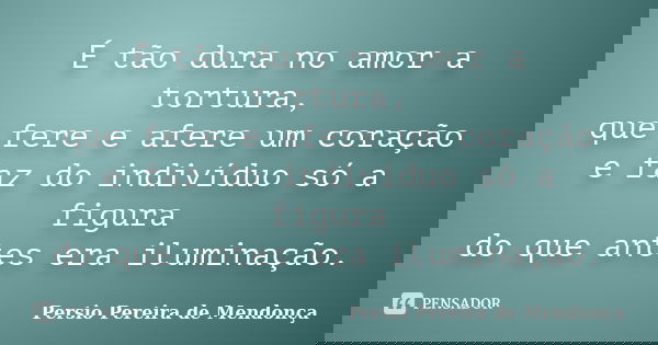 É tão dura no amor a tortura, que fere e afere um coração e faz do indivíduo só a figura do que antes era iluminação.... Frase de Pérsio Pereira de Mendonça.