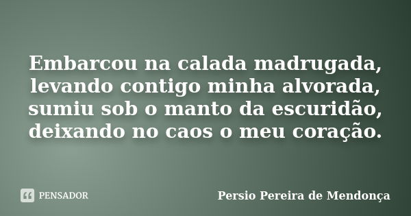 Embarcou na calada madrugada, levando contigo minha alvorada, sumiu sob o manto da escuridão, deixando no caos o meu coração.... Frase de Pérsio Pereira de Mendonça.