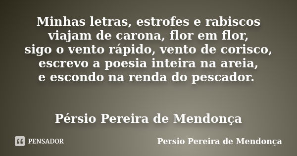 Minhas letras, estrofes e rabiscos viajam de carona, flor em flor, sigo o vento rápido, vento de corisco, escrevo a poesia inteira na areia, e escondo na renda ... Frase de Pérsio Pereira de Mendonça.