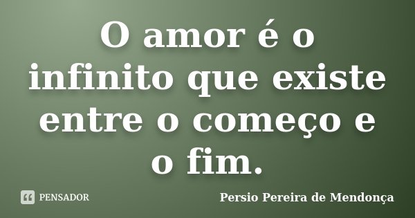 O amor é o infinito que existe entre o começo e o fim.... Frase de Pérsio Pereira de Mendonça.