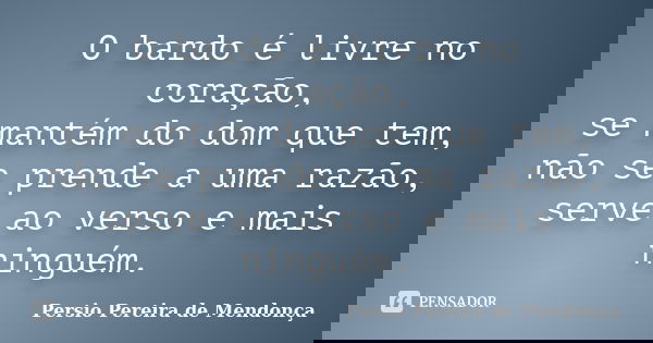 O bardo é livre no coração, se mantém do dom que tem, não se prende a uma razão, serve ao verso e mais ninguém.... Frase de Pérsio Pereira de Mendonça.