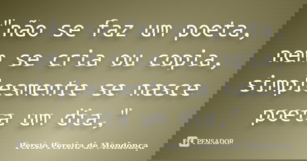 "não se faz um poeta, nem se cria ou copia, simplesmente se nasce poeta um dia,"... Frase de Pérsio Pereira de Mendonça.
